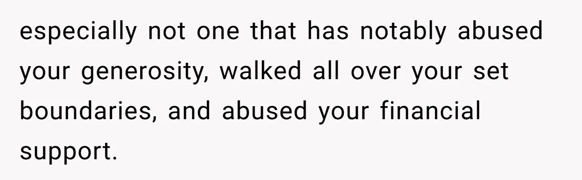 especially not one that has notably abused your generosity, walked all over your set boundaries, and abused your financial support.
