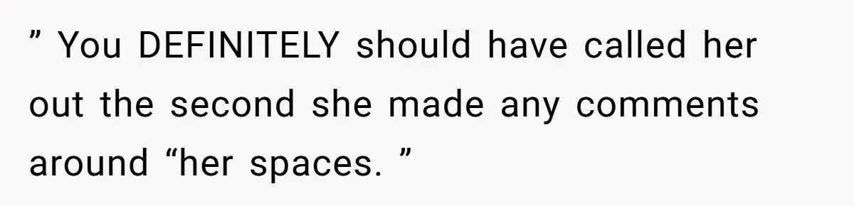 ” You DEFINITELY should have called her out the second she made any comments around “her spaces. ”
