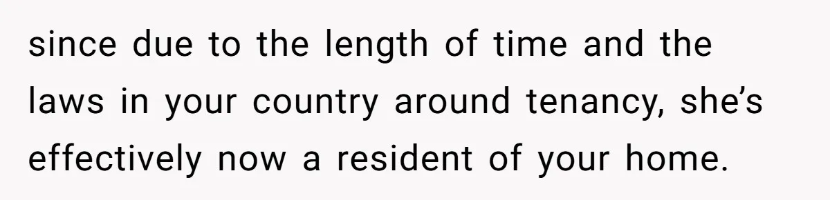 since due to the length of time and the laws in your country around tenancy, she’s effectively now a resident of your home.