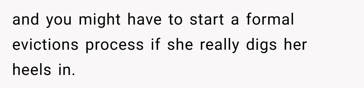 and you might have to start a formal evictions process if she really digs her heels in.