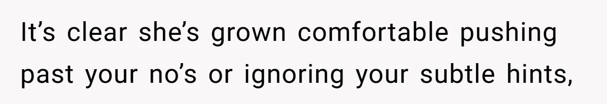 It’s clear she’s grown comfortable pushing past your no’s or ignoring your subtle hints,