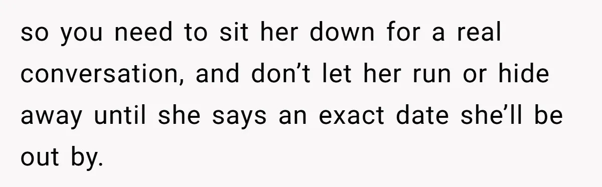 so you need to sit her down for a real conversation, and don’t let her run or hide away until she says an exact date she’ll be out by.