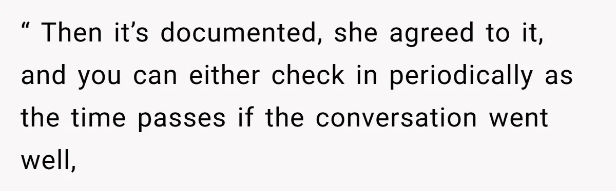 “ Then it’s documented, she agreed to it, and you can either check in periodically as the time passes if the conversation went well,