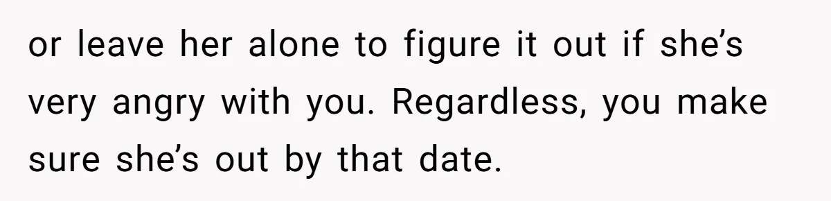 or leave her alone to figure it out if she’s very angry with you. Regardless, you make sure she’s out by that date.