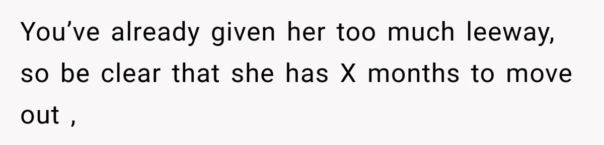 You’ve already given her too much leeway, so be clear that she has X months to move out ,