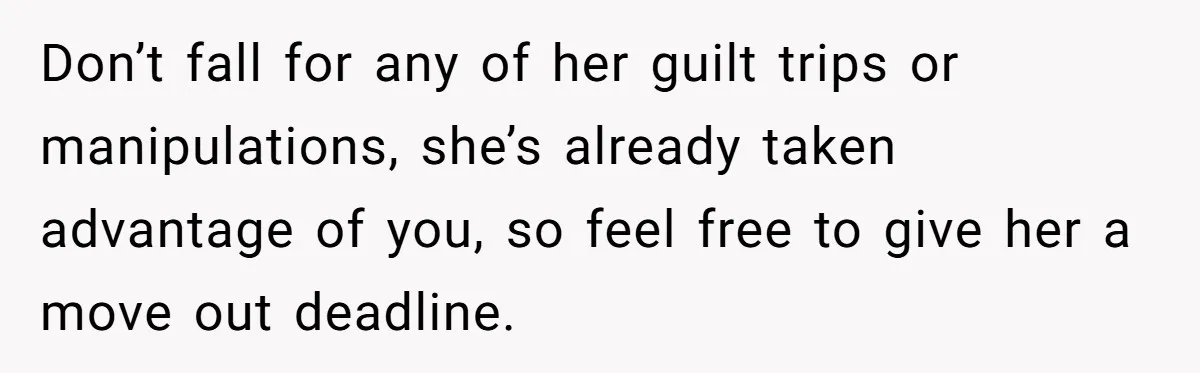 Don’t fall for any of her guilt trips or manipulations, she’s already taken advantage of you, so feel free to give her a move out deadline.