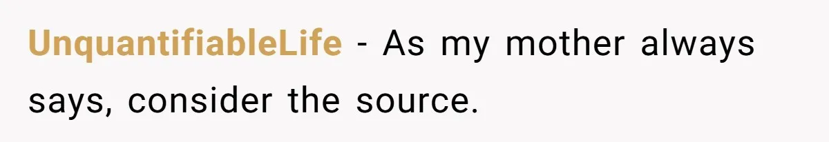 UnquantifiableLife − As my mother always says, consider the source.