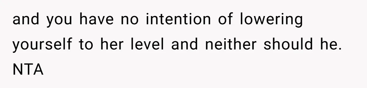 and you have no intention of lowering yourself to her level and neither should he. NTA