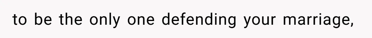 to be the only one defending your marriage,