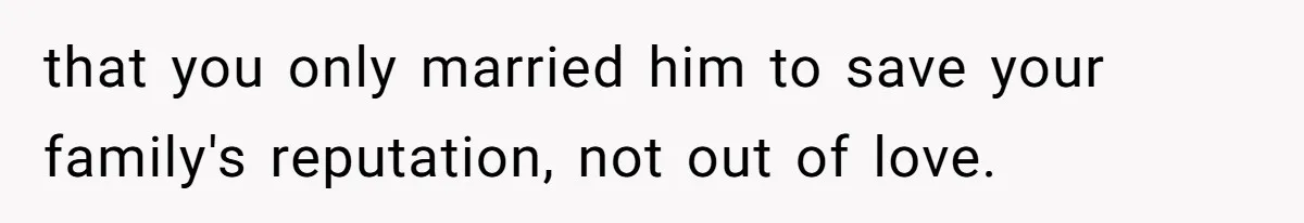 that you only married him to save your family's reputation, not out of love.