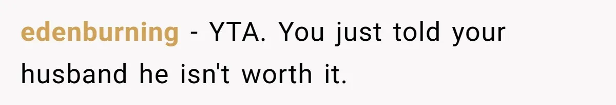 edenburning − YTA. You just told your husband he isn't worth it.