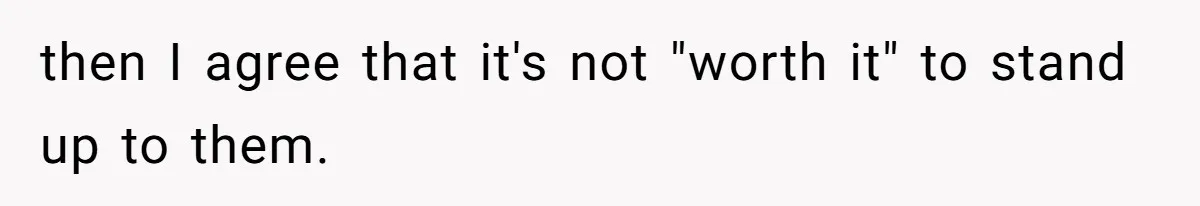 then I agree that it's not "worth it" to stand up to them.