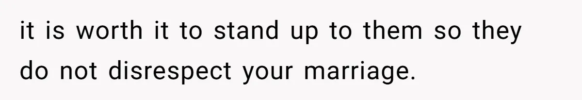 it is worth it to stand up to them so they do not disrespect your marriage.