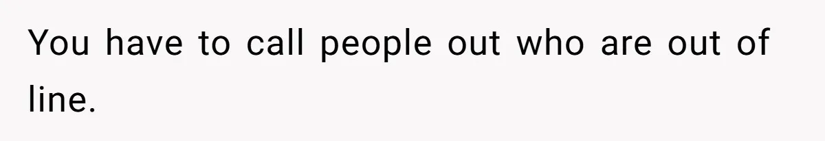 You have to call people out who are out of line.