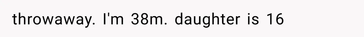 throwaway. I'm 38m. daughter is 16