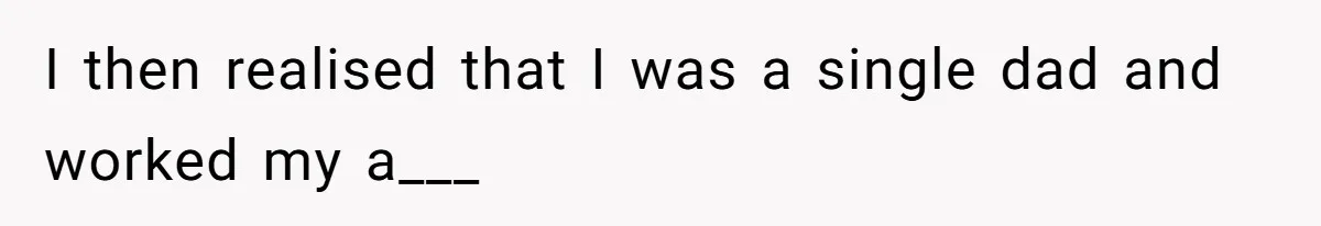 I then realised that I was a single dad and worked my a___