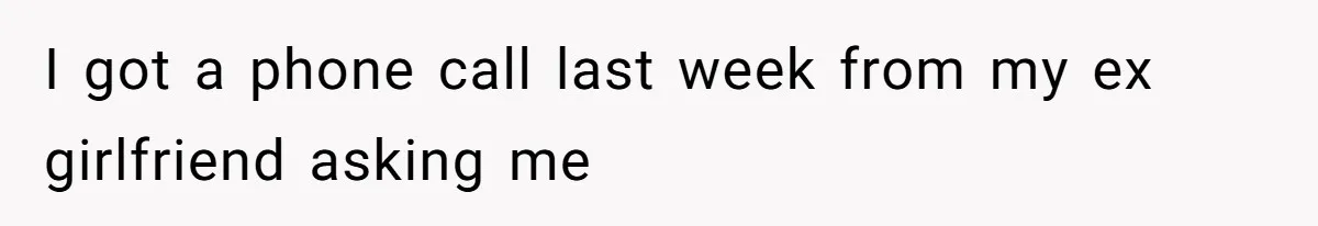 I got a phone call last week from my ex girlfriend asking me