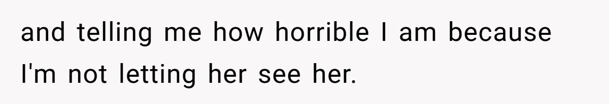 and telling me how horrible I am because I'm not letting her see her.