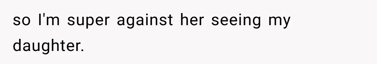 so I'm super against her seeing my daughter.