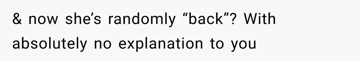 & now she’s randomly “back”? With absolutely no explanation to you