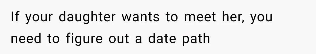 If your daughter wants to meet her, you need to figure out a date path