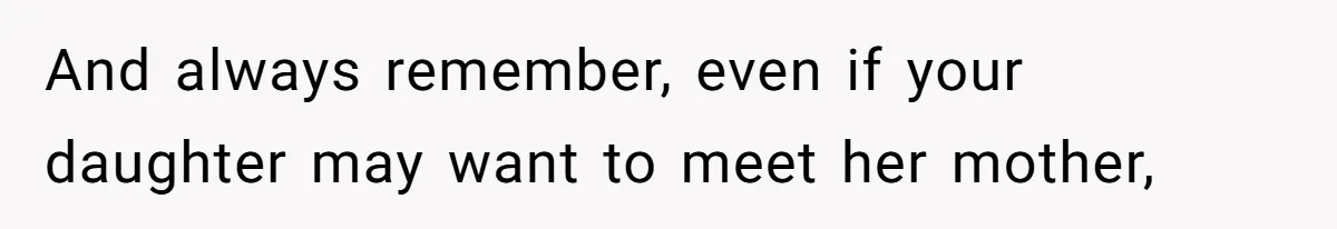 And always remember, even if your daughter may want to meet her mother,