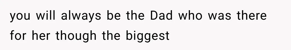 you will always be the Dad who was there for her though the biggest