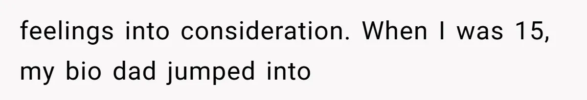 feelings into consideration. When I was 15, my bio dad jumped into