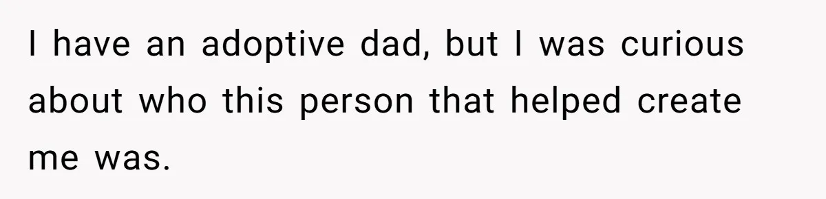 I have an adoptive dad, but I was curious about who this person that helped create me was.