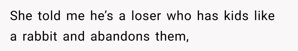 She told me he’s a loser who has kids like a rabbit and abandons them,