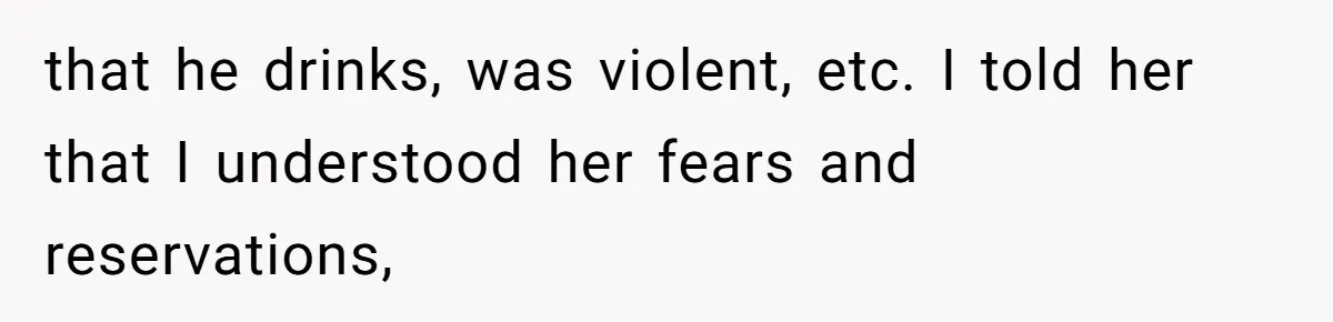 that he drinks, was violent, etc. I told her that I understood her fears and reservations,
