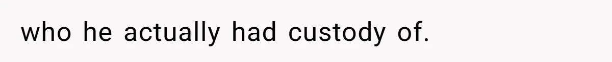 who he actually had custody of.