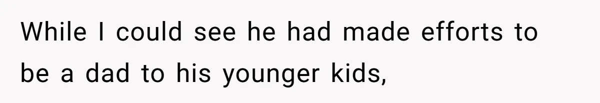 While I could see he had made efforts to be a dad to his younger kids,