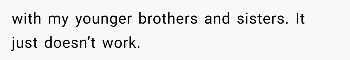 with my younger brothers and sisters. It just doesn’t work.