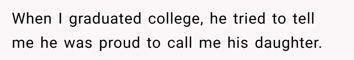 When I graduated college, he tried to tell me he was proud to call me his daughter.