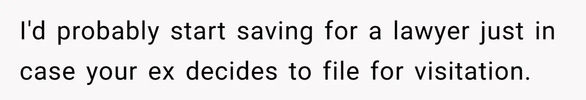 I'd probably start saving for a lawyer just in case your ex decides to file for visitation.