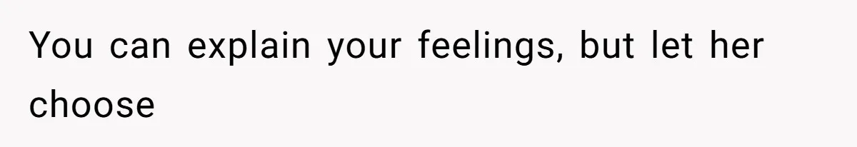 You can explain your feelings, but let her choose