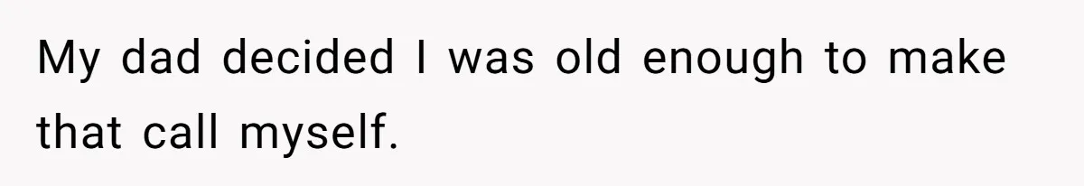 My dad decided I was old enough to make that call myself.