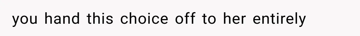 you hand this choice off to her entirely