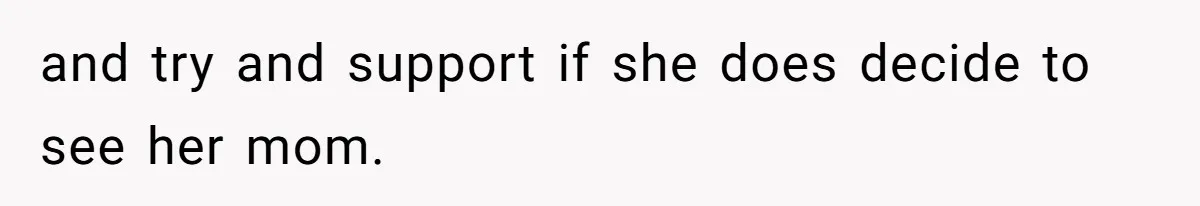 and try and support if she does decide to see her mom.