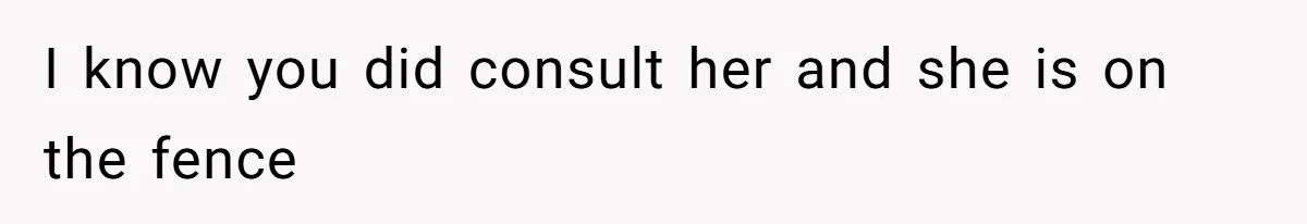 I know you did consult her and she is on the fence