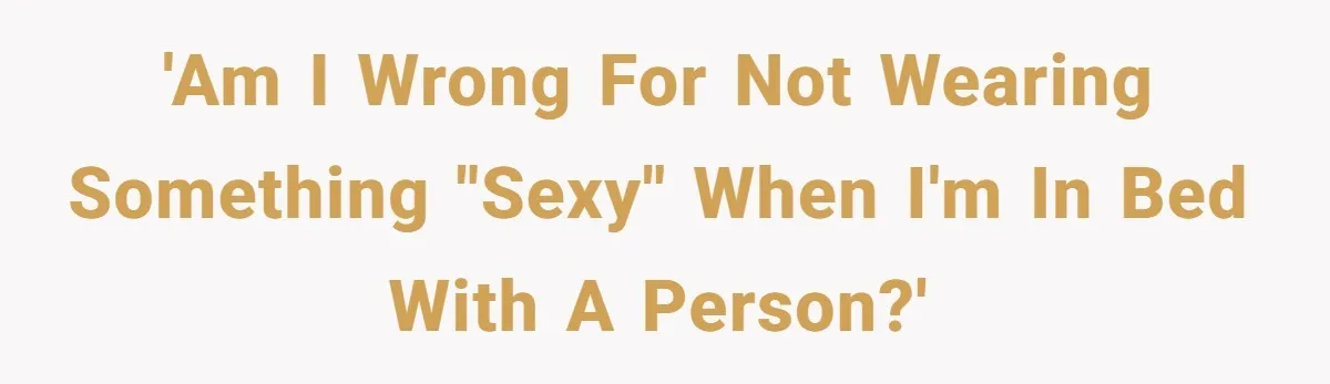 'Am I wrong for not wearing something "sexy" when I'm in bed with a person?'