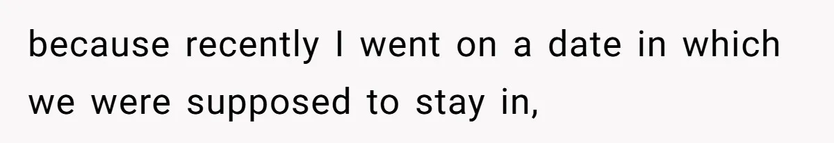 because recently I went on a date in which we were supposed to stay in,