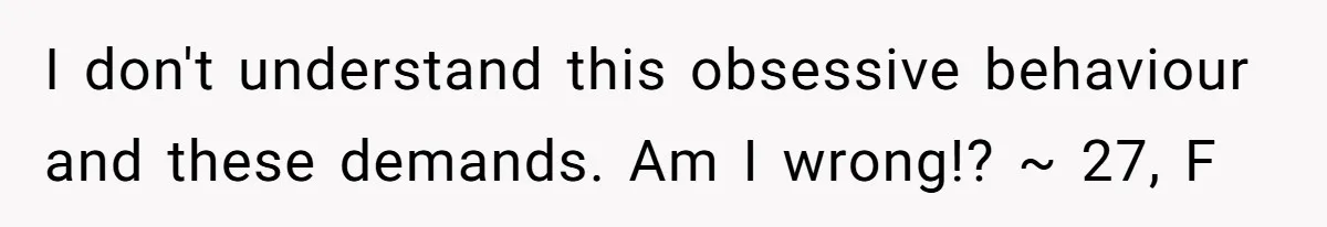 I don't understand this obsessive behaviour and these demands. Am I wrong!? ~ 27, F