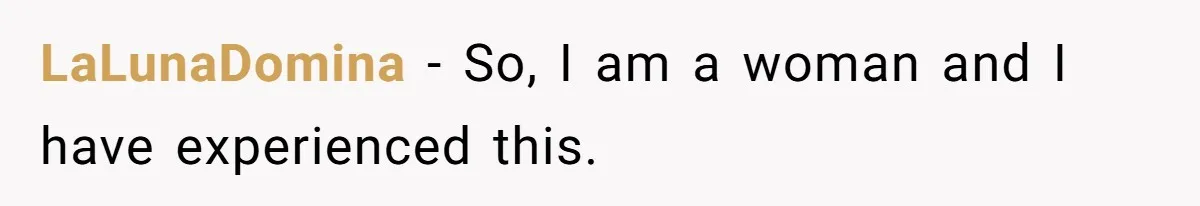 LaLunaDomina − So, I am a woman and I have experienced this.