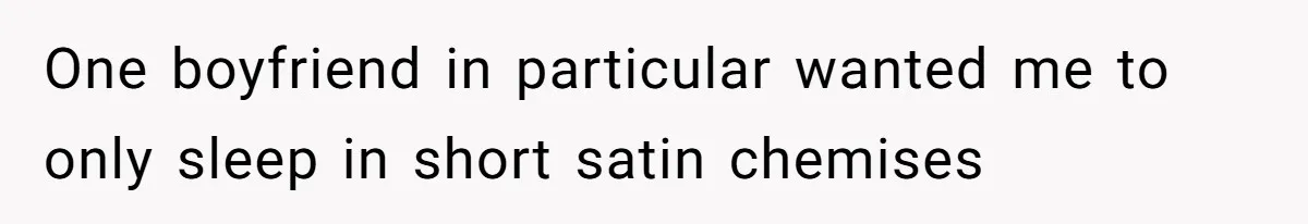 One boyfriend in particular wanted me to only sleep in short satin chemises