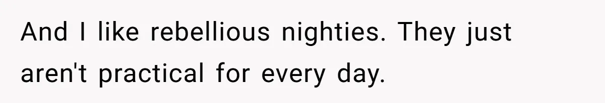 And I like rebellious nighties. They just aren't practical for every day.