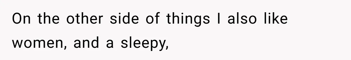 On the other side of things I also like women, and a sleepy,