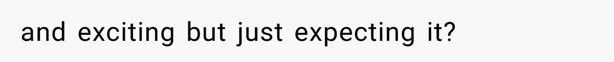 and exciting but just expecting it?
