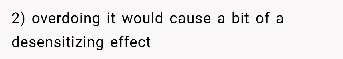2) overdoing it would cause a bit of a desensitizing effect
